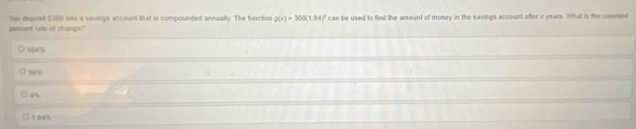The deposit $300 into a savings account that is compounded annually. The function g(x)=300(1.04)^circ 
peisent rate of change? can be used to find the amount of money in the savings account after a years. What is the constant
104%
06%
4%
○ 1 04%