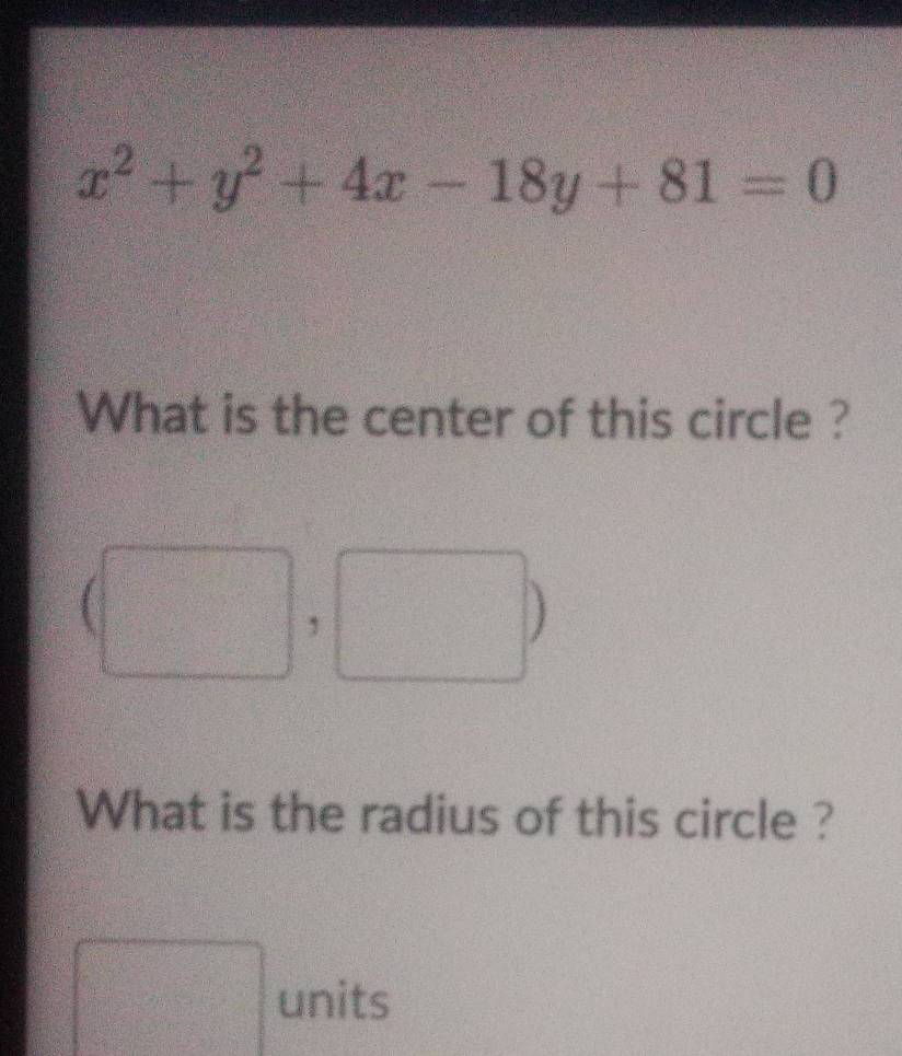 x^2+y^2+4x-18y+81=0
What is the center of this circle ? 
, 
What is the radius of this circle ? 
units