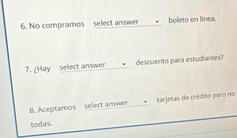 No compramos select answer boleto en línea. 
7. ¿Hay select answer descuento para estudiantes? 
8. Aceptamos select answer tarjetas de crédito pero no 
todas.