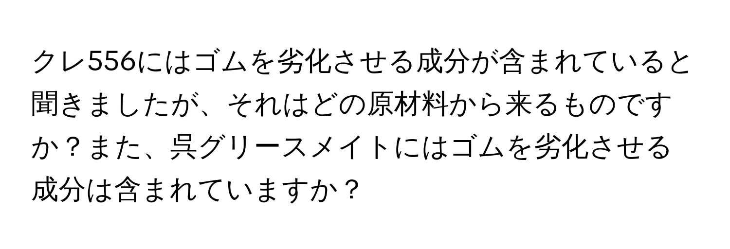 クレ556にはゴムを劣化させる成分が含まれていると聞きましたが、それはどの原材料から来るものですか？また、呉グリースメイトにはゴムを劣化させる成分は含まれていますか？