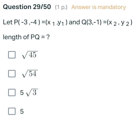 Question 29/50 (1 p.) Answer is mandatory
Let P(-3,-4)=(x_1,y_1) and Q(3,-1)=(x_2,y_2)
length of PQ= ?
sqrt(45)
sqrt(54)
5sqrt(3)
5