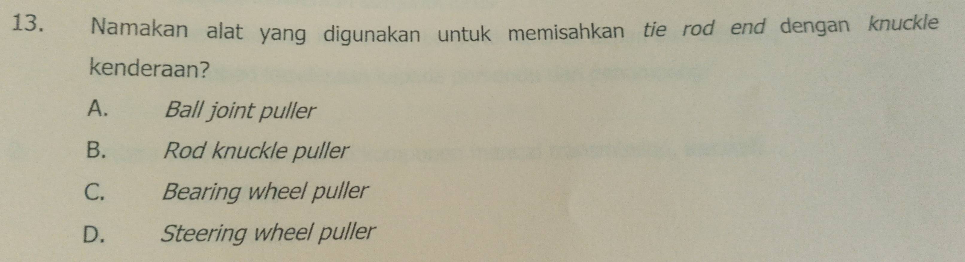 Namakan alat yang digunakan untuk memisahkan tie rod end dengan knuckle
kenderaan?
A. Ball joint puller
B. Rod knuckle puller
C. Bearing wheel puller
D. Steering wheel puller