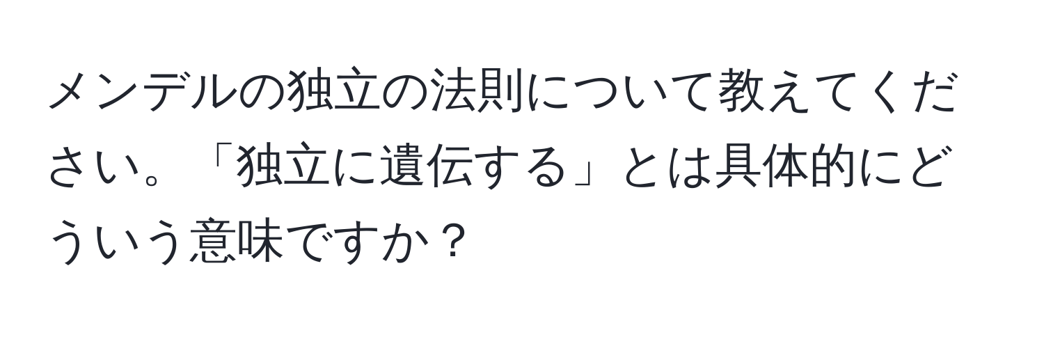 メンデルの独立の法則について教えてください。「独立に遺伝する」とは具体的にどういう意味ですか？