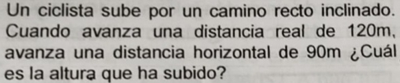 Un ciclista sube por un camino recto inclinado. 
Cuando avanza una distancia real de 120m, 
avanza una distancia horizontal de 90m ¿Cuál 
es la altura que ha subido?