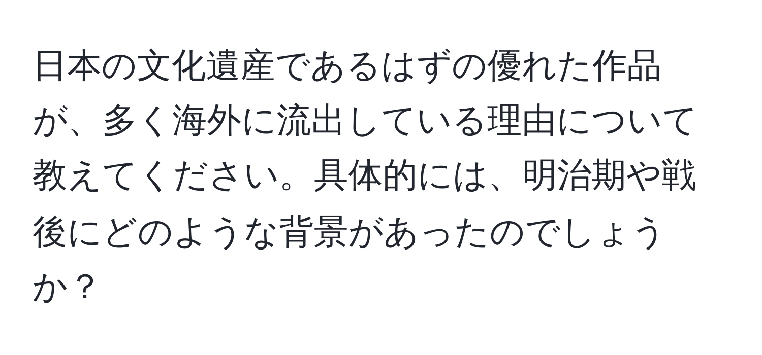 日本の文化遺産であるはずの優れた作品が、多く海外に流出している理由について教えてください。具体的には、明治期や戦後にどのような背景があったのでしょうか？