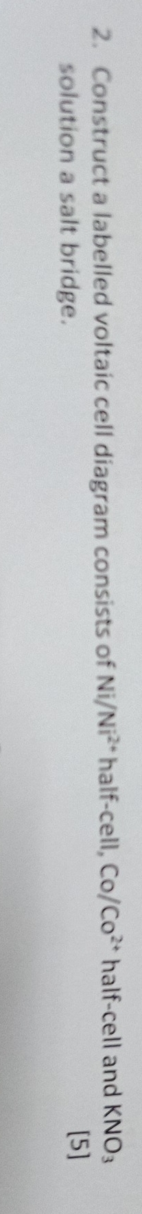 Construct a labelled voltaic cell diagram consists of Ni/Ni^(2+) half-cell, Co/Co^(2+) half-cell and KNO_3
solution a salt bridge. 
[5]