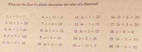 What me she foue Co which desermine the valne of a diamend? 
3. a+5=? 6 x-11=9 1 3x+1=25 16 2x+6=10
2 2x+5=29 7 x+6=25 12. 4x-1=15 17. 3x+3=30
4+1>4 & 4a+5=25 9x+3=12 x-8=8
x^2+1=145 x+6=25 14 x+3=20. 3x-3=15
3x-5=25 3D. 2x+3=33 15. a-11=2 3 18-x=15