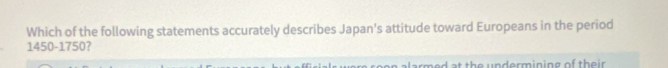 Which of the following statements accurately describes Japan's attitude toward Europeans in the period
1450-1750?