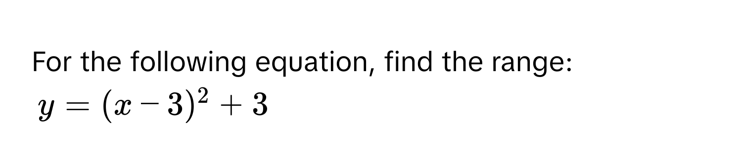 For the following equation, find the range: 
$y = (x - 3)^2 + 3$