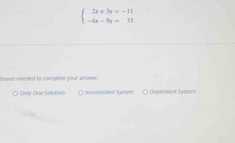 beginarrayl 2x+3y=-11 -6x-9y=33endarray.
boxes needed to complete your answer.
○ Only One Solution Inconsistent System Dependent System