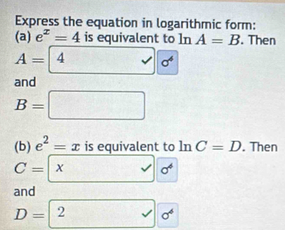 Express the equation in logarithmic form: 
(a) e^x=4 is equivalent to 1n A=B. Then 
A= 4vee 4  sigma^4 
and
B=□
(b) e^2=x is equivalent to ln C=D. Then
C= xforall sigma^4
and
D=2surd sigma^6