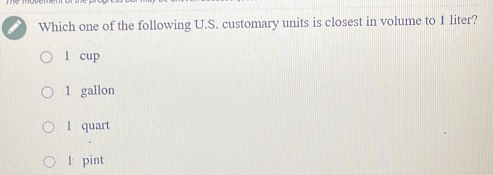 Which one of the following U.S. customary units is closest in volume to 1 liter?
l cup
1 gallon
l quart
l· pint