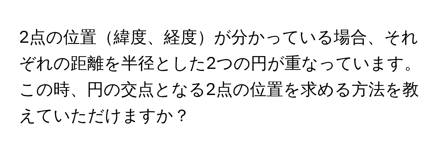 2点の位置緯度、経度が分かっている場合、それぞれの距離を半径とした2つの円が重なっています。この時、円の交点となる2点の位置を求める方法を教えていただけますか？