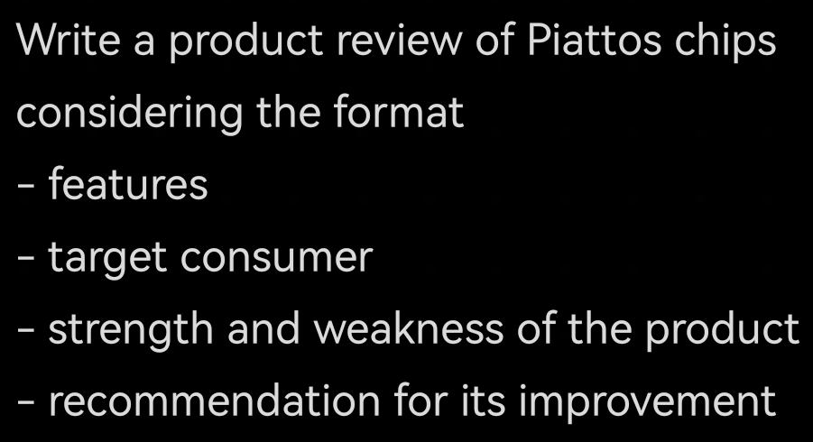 Write a product review of Piattos chips 
considering the format 
- features 
- target consumer 
- strength and weakness of the product 
- recommendation for its improvement