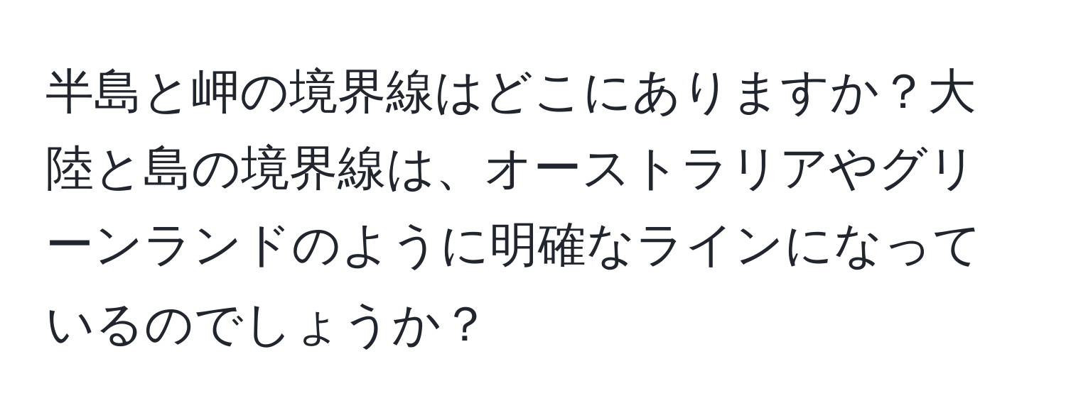 半島と岬の境界線はどこにありますか？大陸と島の境界線は、オーストラリアやグリーンランドのように明確なラインになっているのでしょうか？