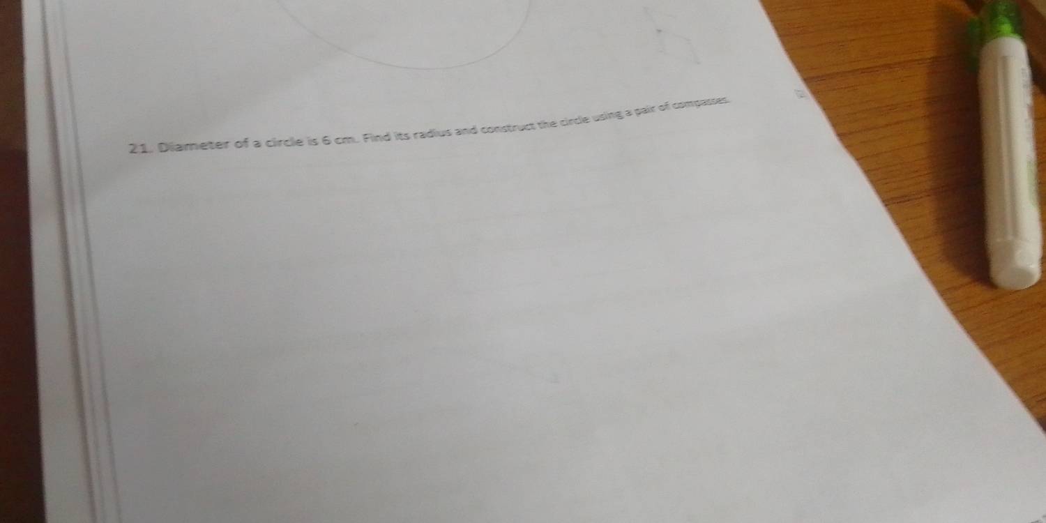 a 
21. Diameter of a circle is 6 cm. Find its radius and construct the circle using a pair of compasses.