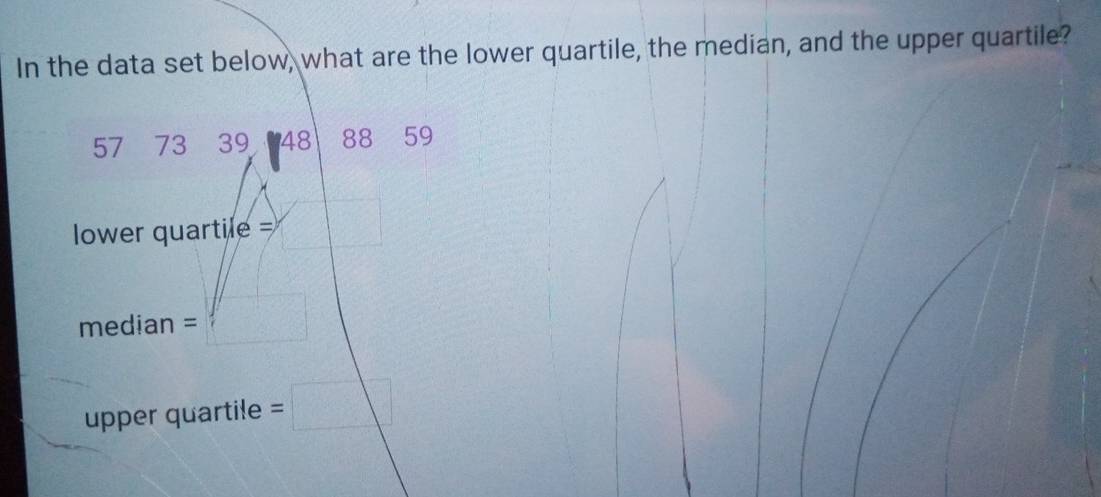 In the data set below, what are the lower quartile, the median, and the upper quartile?
57 73 39 48 88 59
lower quartile == 
median = 
upper quartile =□