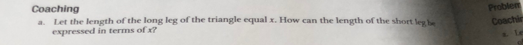 Coaching 
Problem 
a. Let the length of the long leg of the triangle equal x. How can the length of the short leg be 
Coachir 
expressed in terms of x? 
a. Le 
a