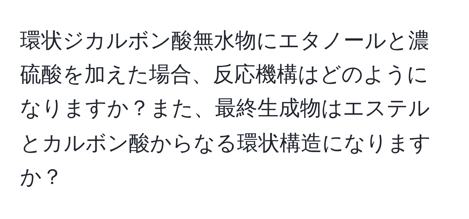 環状ジカルボン酸無水物にエタノールと濃硫酸を加えた場合、反応機構はどのようになりますか？また、最終生成物はエステルとカルボン酸からなる環状構造になりますか？