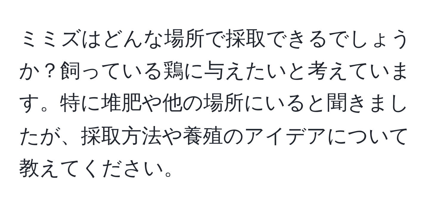 ミミズはどんな場所で採取できるでしょうか？飼っている鶏に与えたいと考えています。特に堆肥や他の場所にいると聞きましたが、採取方法や養殖のアイデアについて教えてください。