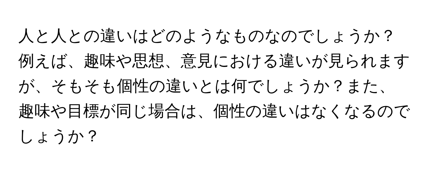 人と人との違いはどのようなものなのでしょうか？例えば、趣味や思想、意見における違いが見られますが、そもそも個性の違いとは何でしょうか？また、趣味や目標が同じ場合は、個性の違いはなくなるのでしょうか？