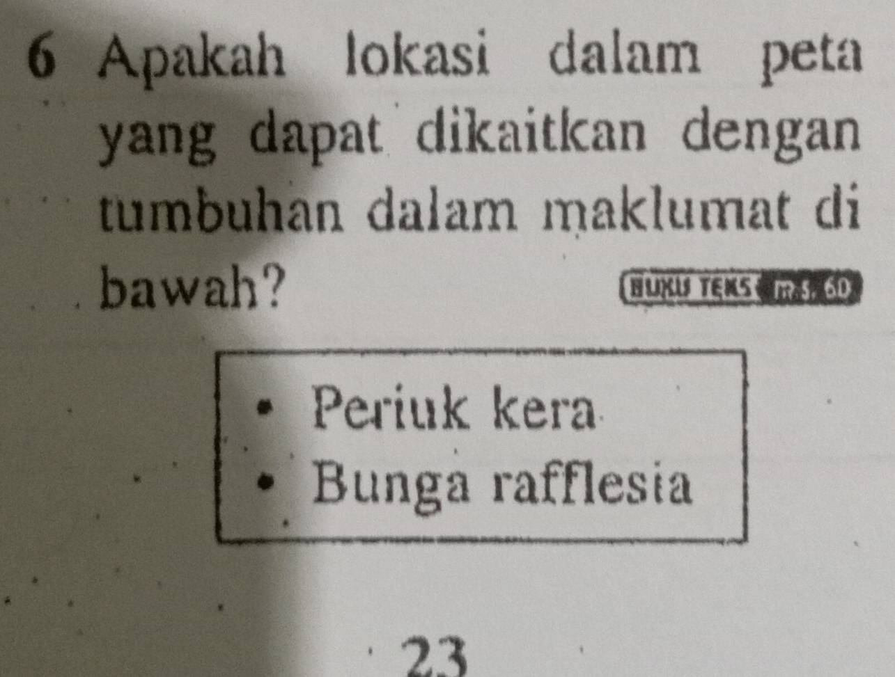 Apakah lokasi dalam peta 
yang dapat dikaitkan dengan 
tumbuhän dalam maklumat di 
bawah? HUXU TENS C HAP 6D
Periuk kera 
Bunga rafflesia 
23