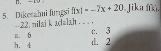 -10
5. Diketahui fungsi f(x)=-7x+20. Jika f(k)=
-22, nilai k adalah . . . .
a. 6 c. 3
b. 4 d. 2