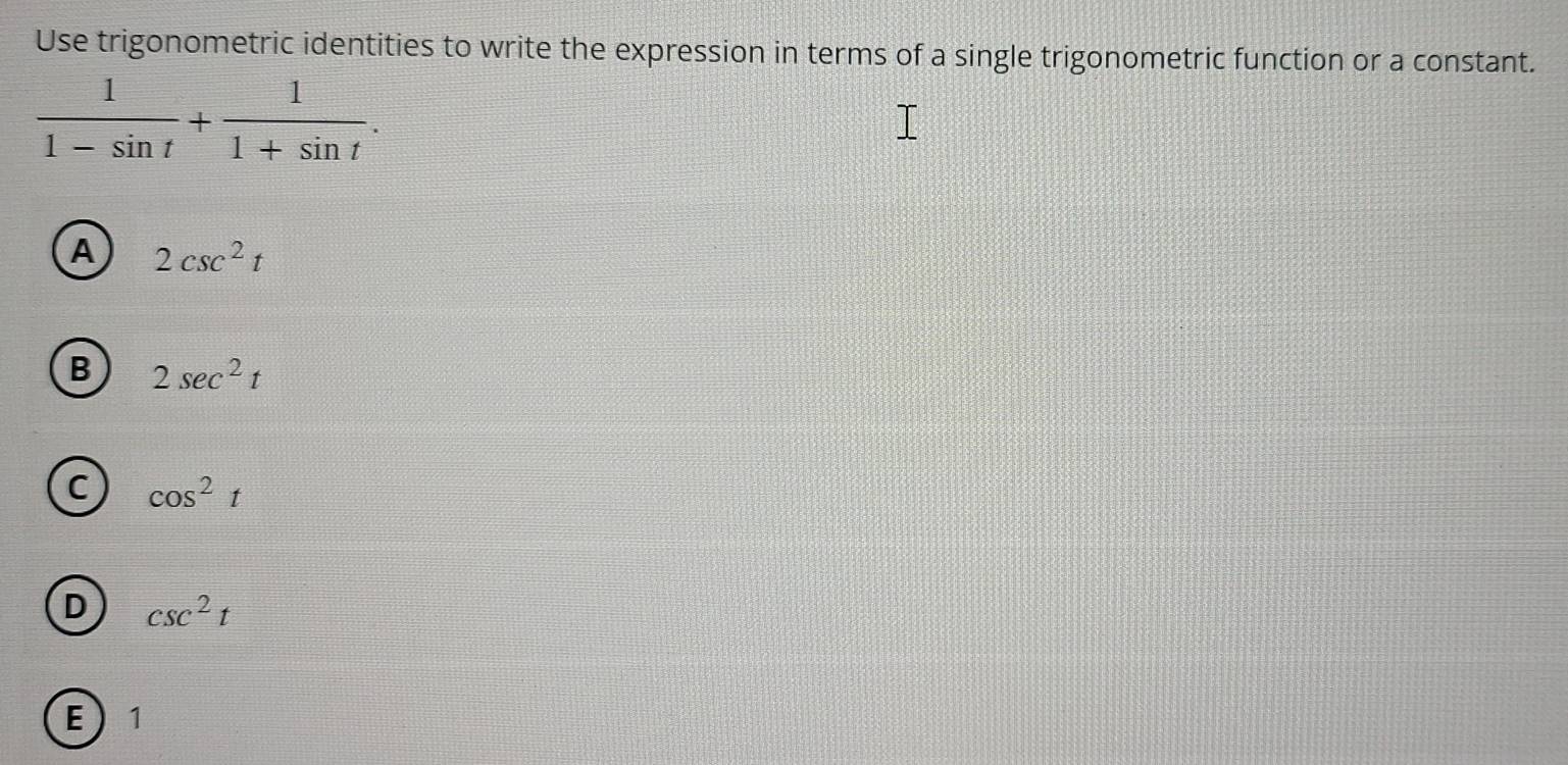 Use trigonometric identities to write the expression in terms of a single trigonometric function or a constant.
 1/1-sin t + 1/1+sin t .
A 2csc^2t
B 2sec^2t
C cos^2t
D csc^2t
E 1