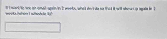 want to see an emall again in 2 weeks, what do I do so that it will show up again in 2
weeks (when I schedule )?