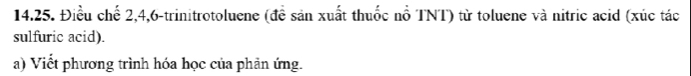 Điều chế 2, 4, 6 -trinitrotoluene (đề sản xuất thuốc nổ TNT) từ toluene và nitric acid (xúc tác 
sulfuric acid). 
a) Viết phương trình hóa học của phản ứng.