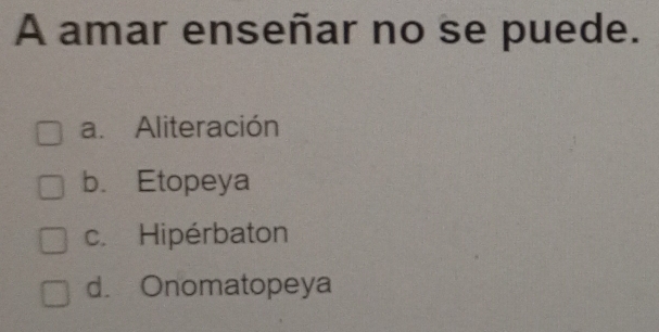 A amar enseñar no se puede.
a. Aliteración
b. Etopeya
c. Hipérbaton
d. Onomatopeya