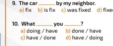 The car_ by my neighbor.
a) fix b) is fix c) was fixed d) fixe
10. What_ you_ ?
a) doing / have b) done / have
c) have / done d) have / doing