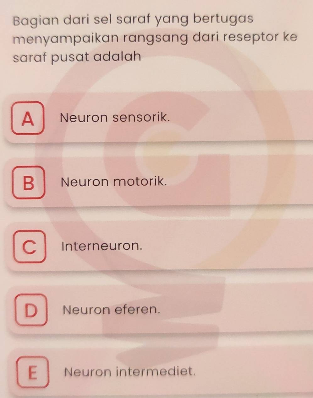 Bagian dari sel saraf yang bertugas
menyampaikan rangsang dari reseptor ke
saraf pusat adalah
A Neuron sensorik.
B Neuron motorik.
Interneuron.
D Neuron eferen.
E Neuron intermediet.