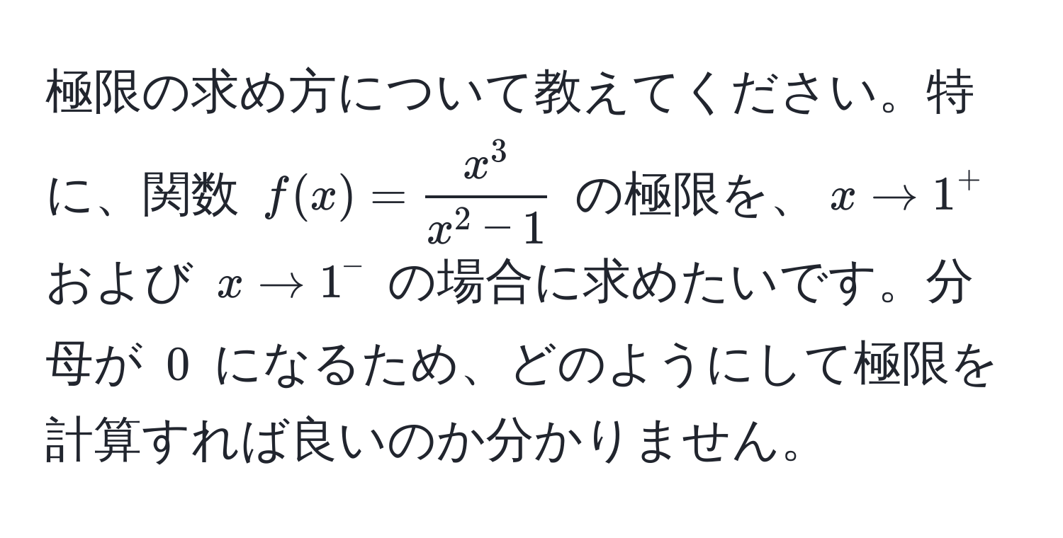 極限の求め方について教えてください。特に、関数 $f(x) = fracx^3x^(2 - 1)$ の極限を、$x to 1^+$ および $x to 1^-$ の場合に求めたいです。分母が $0$ になるため、どのようにして極限を計算すれば良いのか分かりません。