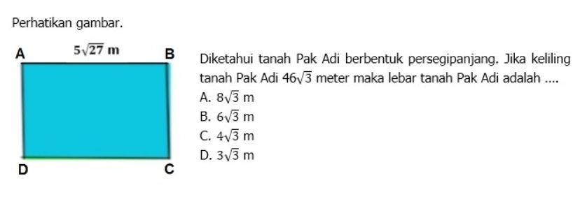 Perhatikan gambar.
Diketahui tanah Pak Adi berbentuk persegipanjang. Jika keliling
tanah Pak Adi 46sqrt(3) meter maka lebar tanah Pak Adi adalah ....
A. 8sqrt(3)m
B. 6sqrt(3)m
C. 4sqrt(3)m
D. 3sqrt(3)m