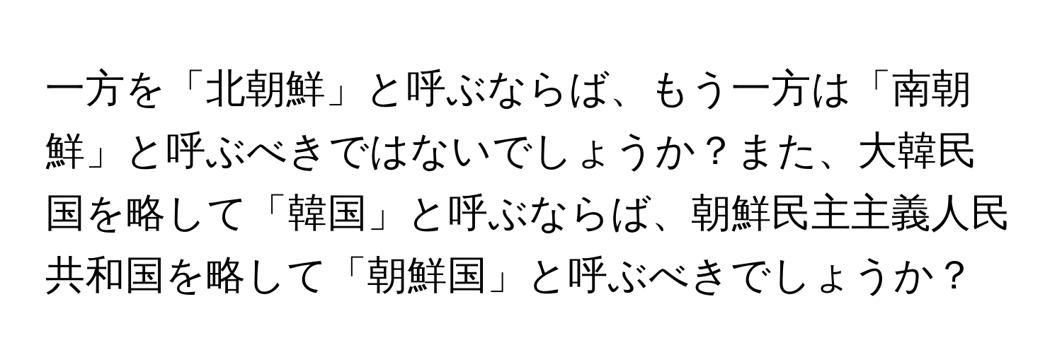 一方を「北朝鮮」と呼ぶならば、もう一方は「南朝鮮」と呼ぶべきではないでしょうか？また、大韓民国を略して「韓国」と呼ぶならば、朝鮮民主主義人民共和国を略して「朝鮮国」と呼ぶべきでしょうか？