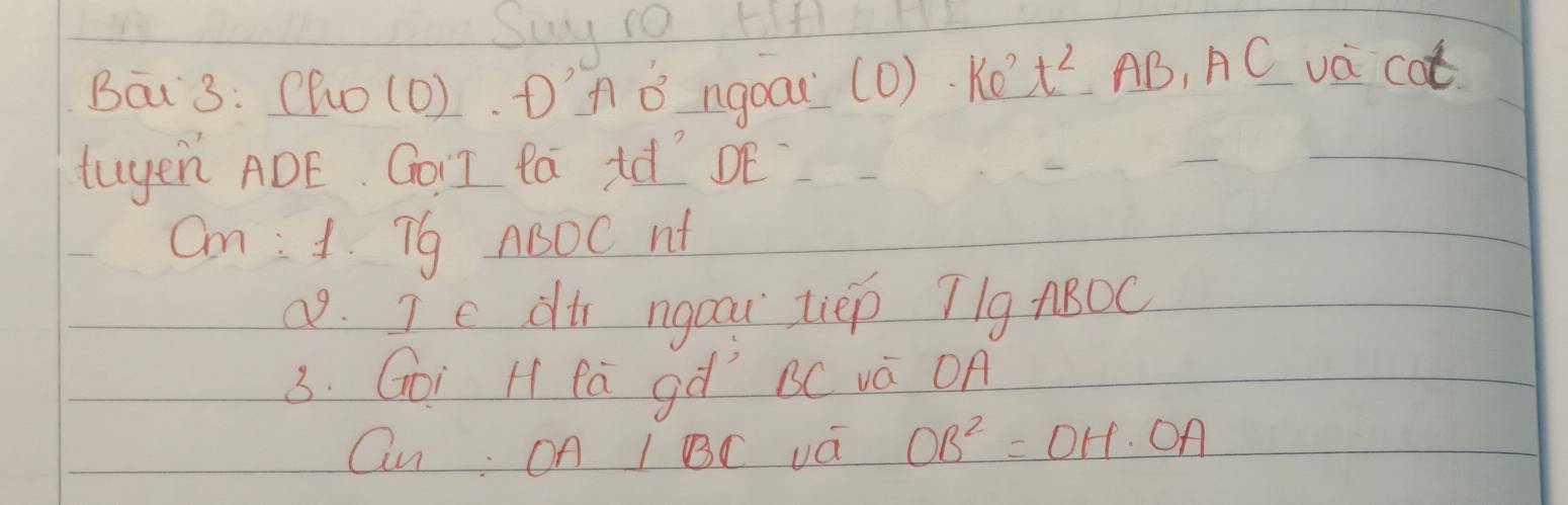 Suy 1o 
Bāi 3: (ho(0). Dn B ngoau (0)· ke^2t^2 AB, AC _ _ aCot 
Luyen ADE. GoIT Pa Id? DE 
Cn :1. 79 ABOC nt 
a9. Ic di ngoou liep T/9ABOC 
3. Goi H Pà gà BC và OA 
Qu On I BC vQ OB^2=OH· OA