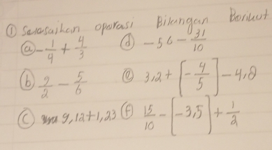 ①Saesaikan oparasi Bilangan Borilat
- 1/4 + 4/3  -56- 31/10 
(b)  9/2 - 5/6 
3,2+[- 4/5 ]-4,8
9.12+1.23 (  15/10 -[-3,5]+ 1/2 