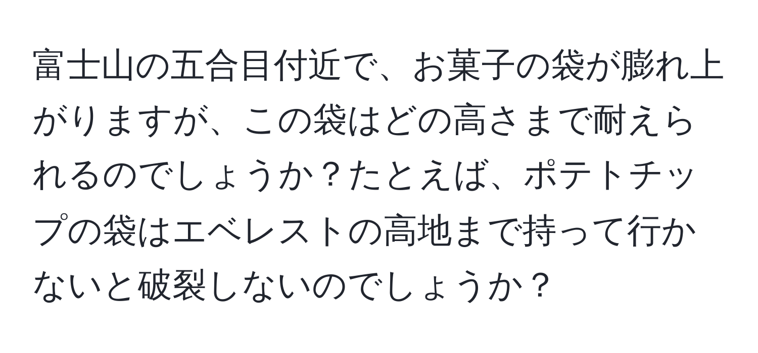 富士山の五合目付近で、お菓子の袋が膨れ上がりますが、この袋はどの高さまで耐えられるのでしょうか？たとえば、ポテトチップの袋はエベレストの高地まで持って行かないと破裂しないのでしょうか？