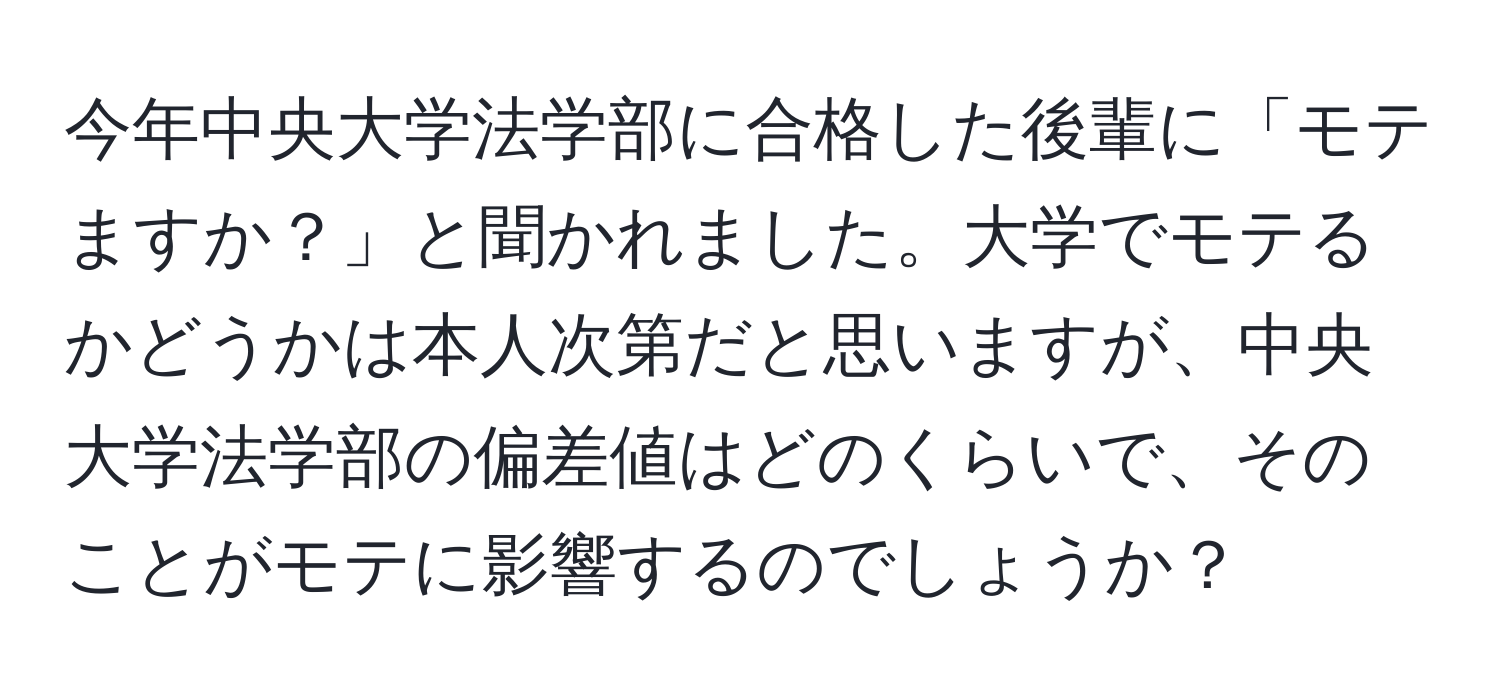 今年中央大学法学部に合格した後輩に「モテますか？」と聞かれました。大学でモテるかどうかは本人次第だと思いますが、中央大学法学部の偏差値はどのくらいで、そのことがモテに影響するのでしょうか？