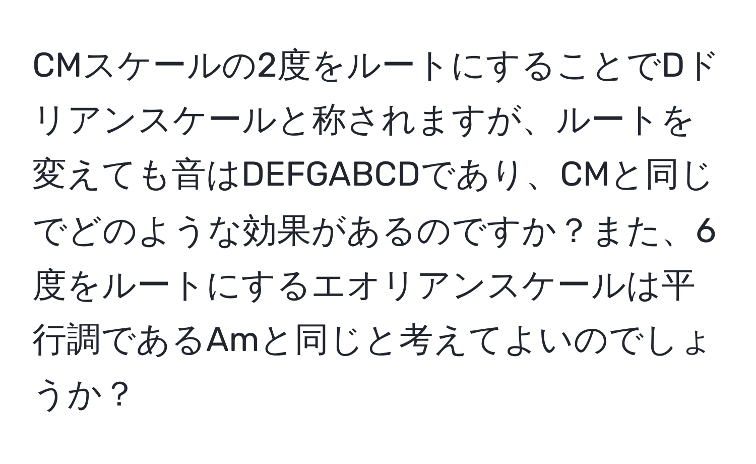 CMスケールの2度をルートにすることでDドリアンスケールと称されますが、ルートを変えても音はDEFGABCDであり、CMと同じでどのような効果があるのですか？また、6度をルートにするエオリアンスケールは平行調であるAmと同じと考えてよいのでしょうか？