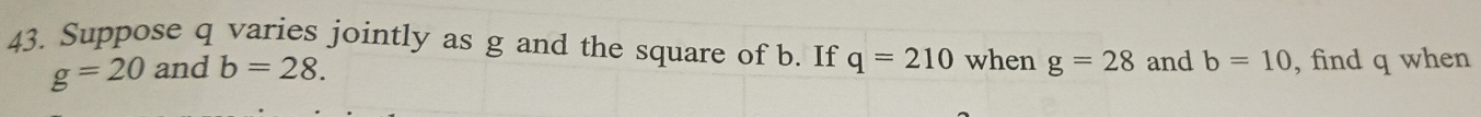 Suppose q varies jointly as g and the square of b. If q=210 when g=28 and b=10 , find q when
g=20 and b=28.