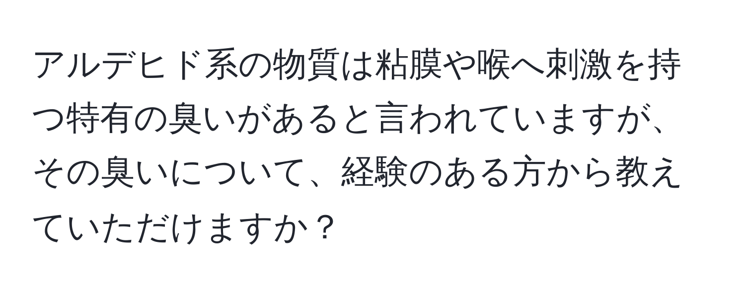 アルデヒド系の物質は粘膜や喉へ刺激を持つ特有の臭いがあると言われていますが、その臭いについて、経験のある方から教えていただけますか？