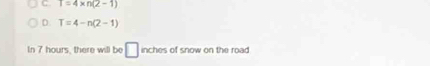 C. T=4* n(2-1)
D. T=4-n(2-1)
In 7 hours, there will be □ inches of snow on the road