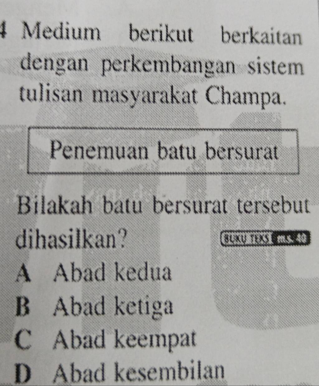 Medium berikut berkaitan
dengan perkembangan sistem .
tulisan masyarakat Champa.
Penemuan batu bersurat
Bilakah batu bersurat tersebut
dihasilkan? BUKU TEXS (CZ
A Abad kedua
B Abad ketiga
C Abad keempat
D Abad kesembilan