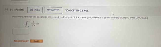 DETAILS MY NOTES SCALCET9M 7.8.006. 
Determine whether the integral is convergent or divergent. If it is convergent, evaluate it. (If the quantity diverges, enter DIVERGES.)
∈t _(to ∈fty)^(-1) 1/sqrt[3](x) dx
Need Help? Read it