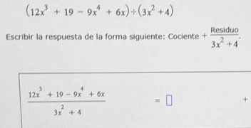 (12x^3+19-9x^4+6x)/ (3x^2+4)
Escribir la respuesta de la forma siguiente: Cociente + Residuo/3x^2+4 .
 (12x^3+19-9x^4+6x)/3x^2+4  =□ +