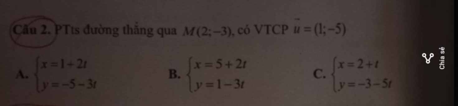 Cầu 2. PTts đường thăng qua M(2;-3) , có VTCP vector u=(1;-5)
A. beginarrayl x=1+2t y=-5-3tendarray. B. beginarrayl x=5+2t y=1-3tendarray. C. beginarrayl x=2+t y=-3-5tendarray.