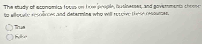 The study of economics focus on how people, businesses, and governments choose
to allocate resources and determine who will receive these resources.
True
False