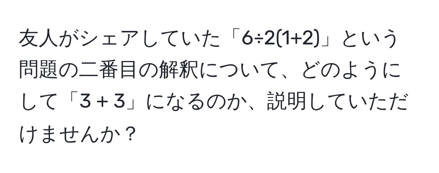 友人がシェアしていた「6÷2(1+2)」という問題の二番目の解釈について、どのようにして「3 + 3」になるのか、説明していただけませんか？